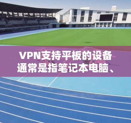 VPN支持平板的设备通常是指笔记本电脑、平板电脑或其他电子设备。以下是一些关于VPN支持平板的常见问题及解决方法