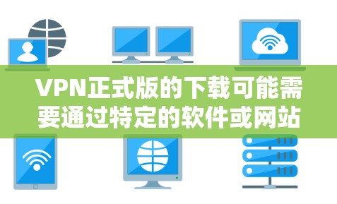 VPN正式版的下载可能需要通过特定的软件或网站进行安装,具体步骤如下 VPN正式版的下载可能需要通过特定的软件或网站进行安装,具体步骤如下