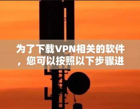 为了下载VPN相关的软件,您可以按照以下步骤进行 为了下载VPN相关的软件,您可以按照以下步骤进行