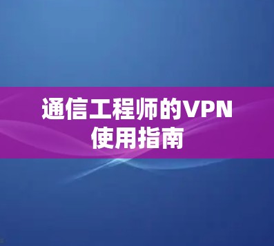 通信工程师的VPN使用指南 通信工程师的VPN使用指南