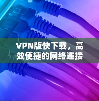 VPN版快下载，高效便捷的网络连接