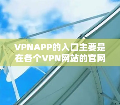 VPNAPP的入口主要是在各个VPN网站的官网，用户可以通过以下步骤找到和下载适合自己的VPNAPP