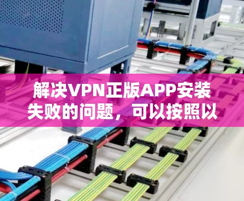 解决VPN正版APP安装失败的问题，可以按照以下步骤进行