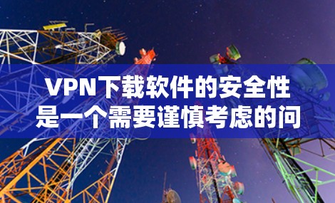 VPN下载软件的安全性是一个需要谨慎考虑的问题。以下是一些步骤和建议,帮助您确保VPN下载后的软件使用安全 VPN下载软件的安全性是一个需要谨慎考虑的问题。以下是一些步骤和建议,帮助您确保VPN下载后的软件使用安全