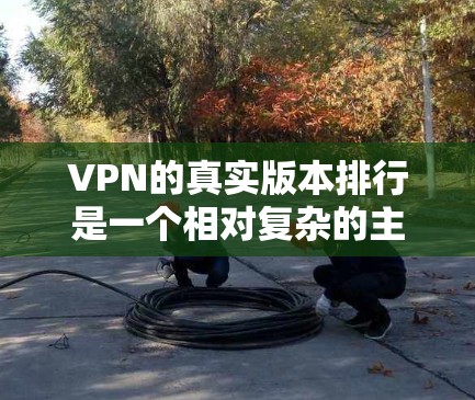 VPN的真实版本排行是一个相对复杂的主题,因为它取决于多个因素,如软件的性能、安全性、扩展性、价格等。以下是一些常见的VPN软件排名,供你参考 VPN的真实版本排行是一个相对复杂的主题,因为它取决于多个因素,如软件的性能、安全性、扩展性、价格等。以下是一些常见的VPN软件排名,供你参考
