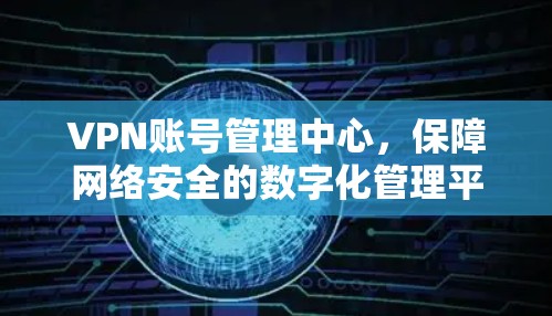 VPN账号管理中心,保障网络安全的数字化管理平台 VPN账号管理中心,保障网络安全的数字化管理平台