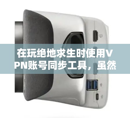 在玩绝地求生时使用VPN账号同步工具,虽然功能强大,但确实存在一些潜在的问题和注意事项 在玩绝地求生时使用VPN账号同步工具,虽然功能强大,但确实存在一些潜在的问题和注意事项