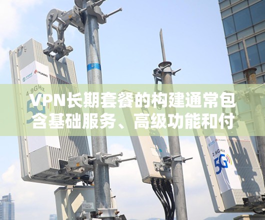 VPN长期套餐的构建通常包含基础服务、高级功能和付费套餐等部分,具体取决于服务提供商的定价策略。以下是一些常见的VPN长期套餐类型及其特点 VPN长期套餐的构建通常包含基础服务、高级功能和付费套餐等部分,具体取决于服务提供商的定价策略。以下是一些常见的VPN长期套餐类型及其特点