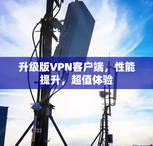 升级版VPN客户端，性能提升，超值体验