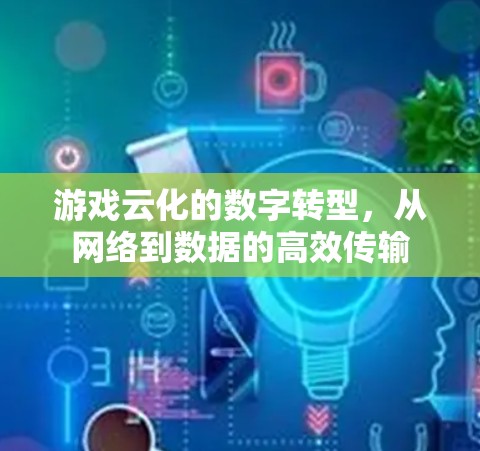 游戏云化的数字转型，从网络到数据的高效传输