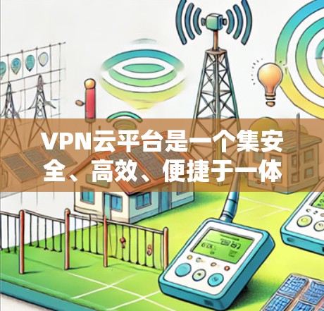 VPN云平台是一个集安全、高效、便捷于一体的网络服务，主要功能包括加密、版权保护、安全保护、版权管理、隐私保护和应急响应。以下是其详细介绍