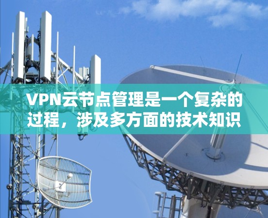 VPN云节点管理是一个复杂的过程,涉及多方面的技术知识和技能。以下是对VPN云节点管理的详细总结和步骤,帮助您更好地理解和操作 VPN云节点管理是一个复杂的过程,涉及多方面的技术知识和技能。以下是对VPN云节点管理的详细总结和步骤,帮助您更好地理解和操作