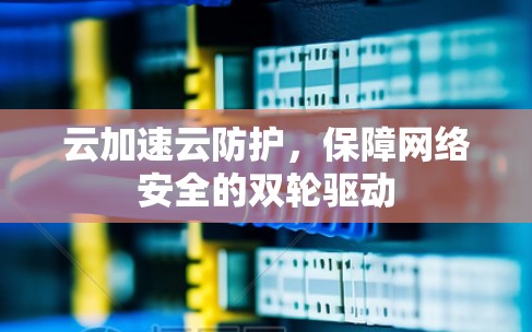 云加速云防护,保障网络安全的双轮驱动 云加速云防护,保障网络安全的双轮驱动