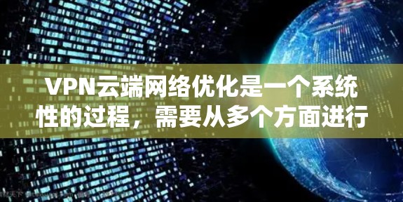 VPN云端网络优化是一个系统性的过程,需要从多个方面进行细致的设置和管理。以下是一步步的优化建议 VPN云端网络优化是一个系统性的过程,需要从多个方面进行细致的设置和管理。以下是一步步的优化建议
