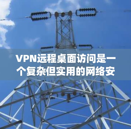 VPN远程桌面访问是一个复杂但实用的网络安全工具，允许用户同时使用多台电脑进行协作或工作。以下是一个步骤-by-step的指南，帮助您安全地使用该工具