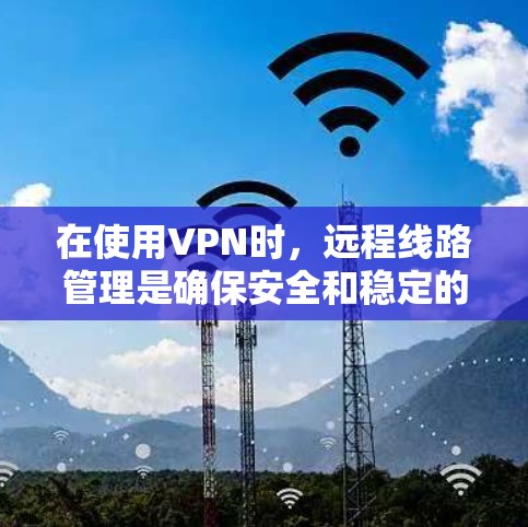 在使用VPN时，远程线路管理是确保安全和稳定的重要步骤。以下是关于VPN远程线路管理的详细指南，涵盖密码管理、虚拟IP设置以及多虚拟IP配置等内容