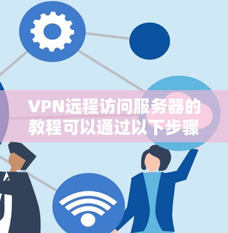 VPN远程访问服务器的教程可以通过以下步骤来完成。以下是一些基础的步骤，您可以根据自己的需求调整