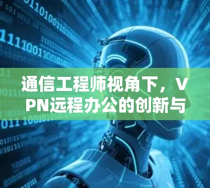 通信工程师视角下，VPN远程办公的创新与挑战