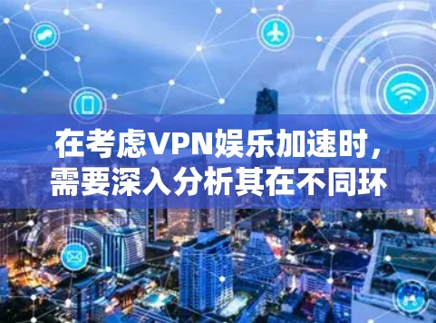 在考虑VPN娱乐加速时，需要深入分析其在不同环境下的应用和潜在问题。以下是对该问题的详细总结和解决方案