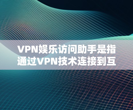 VPN娱乐访问助手是指通过VPN技术连接到互联网,利用VPN服务下的特殊功能或工具,访问特定的娱乐内容或应用。以下是一些关于VPN娱乐访问助手的步骤和方法 VPN娱乐访问助手是指通过VPN技术连接到互联网,利用VPN服务下的特殊功能或工具,访问特定的娱乐内容或应用。以下是一些关于VPN娱乐访问助手的步骤和方法
