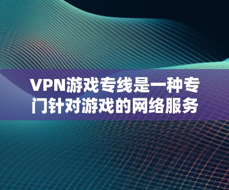 VPN游戏专线是一种专门针对游戏的网络服务，旨在提供高速、安全的网络连接，帮助玩家下载和访问游戏。以下是对VPN游戏专线的详细介绍
