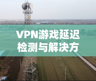 VPN游戏延迟检测与解决方案