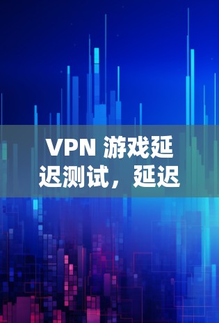 VPN 游戏延迟测试,延迟导致问题的解决方案 VPN 游戏延迟测试,延迟导致问题的解决方案