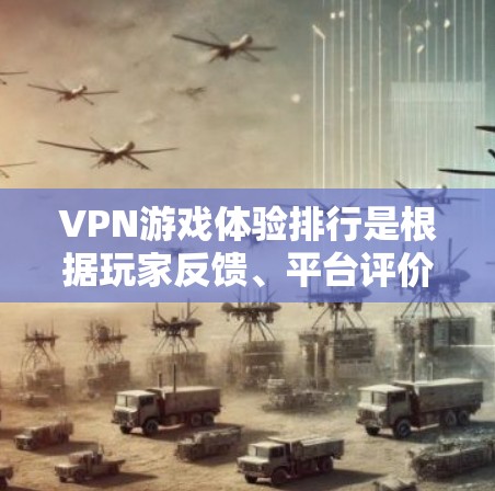 VPN游戏体验排行是根据玩家反馈、平台评价、游戏类型和玩法等因素综合评价的。以下是一些受欢迎的VPN游戏推荐，包括他们的评价、平台和玩家反馈