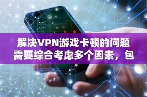 解决VPN游戏卡顿的问题需要综合考虑多个因素，包括网络稳定性、VPN连接的可靠性、软件兼容性、网络延迟以及浏览器设置等。以下是一些具体的步骤和建议，帮助你解决这一问题