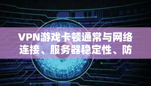 VPN游戏卡顿通常与网络连接、服务器稳定性、防火墙设置等有关。以下是一些可能的解决方法,您可以根据具体情况选择 VPN游戏卡顿通常与网络连接、服务器稳定性、防火墙设置等有关。以下是一些可能的解决方法,您可以根据具体情况选择