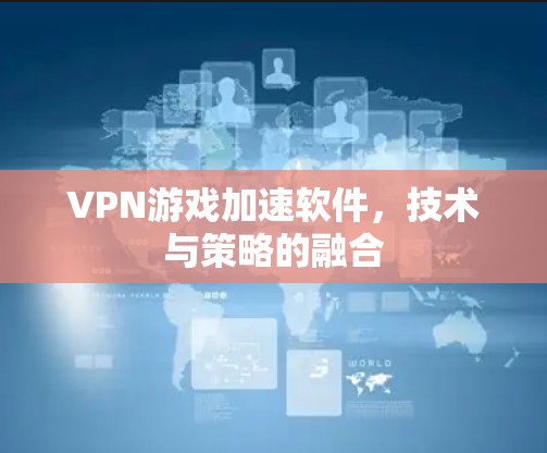 VPN游戏加速软件，技术与策略的融合
