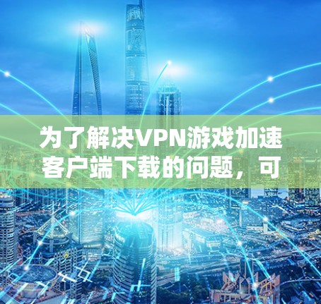 为了解决VPN游戏加速客户端下载的问题,可以按照以下步骤进行 为了解决VPN游戏加速客户端下载的问题,可以按照以下步骤进行