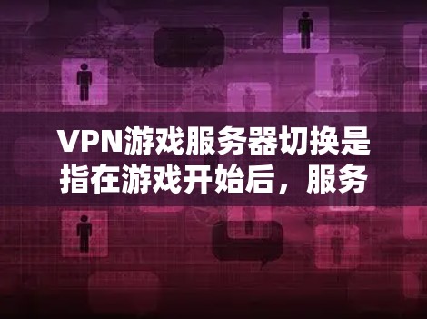VPN游戏服务器切换是指在游戏开始后，服务器会自动切换到另一个服务器，然后玩家开始新的游戏。以下是关于服务器切换的详细解释