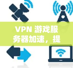 VPN 游戏服务器加速,提升游戏体验的高效策略 VPN 游戏服务器加速,提升游戏体验的高效策略