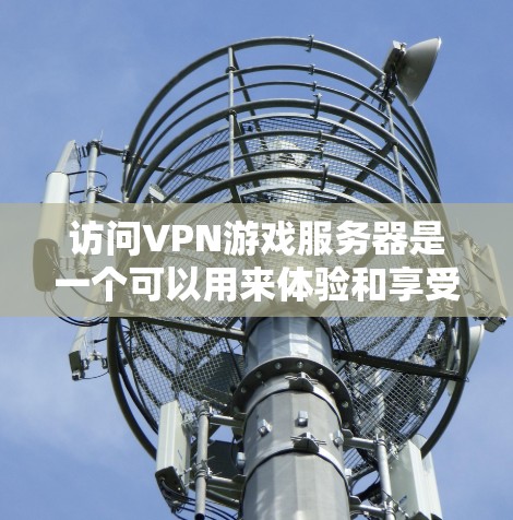 访问VPN游戏服务器是一个可以用来体验和享受更安全、更丰富的游戏体验的实用方式。以下是逐步的建议