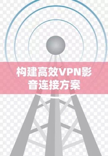 构建高效VPN影音连接方案 构建高效VPN影音连接方案