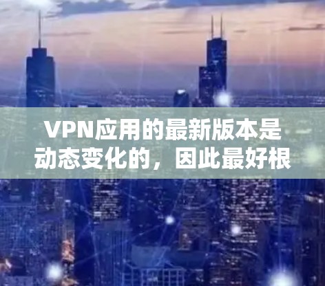 VPN应用的最新版本是动态变化的,因此最好根据你的需求和预算选择最适合你的应用。以下是一些常见的VPN应用及其特点,供你参考 VPN应用的最新版本是动态变化的,因此最好根据你的需求和预算选择最适合你的应用。以下是一些常见的VPN应用及其特点,供你参考