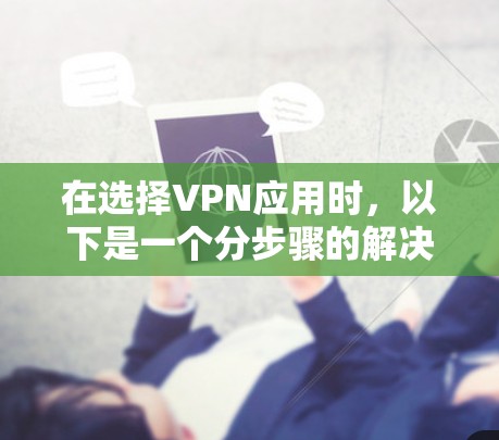 在选择VPN应用时,以下是一个分步骤的解决方案 在选择VPN应用时,以下是一个分步骤的解决方案