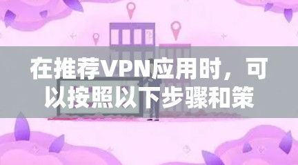 在推荐VPN应用时,可以按照以下步骤和策略来优化用户体验 在推荐VPN应用时,可以按照以下步骤和策略来优化用户体验