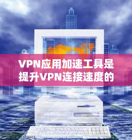 VPN应用加速工具是提升VPN连接速度的重要工具，以下是详细的使用指南和注意事项