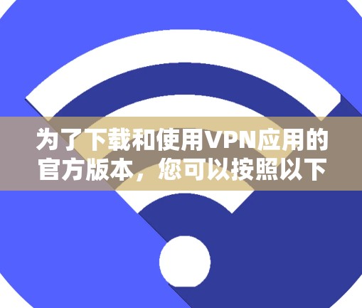 为了下载和使用VPN应用的官方版本,您可以按照以下步骤操作 为了下载和使用VPN应用的官方版本,您可以按照以下步骤操作