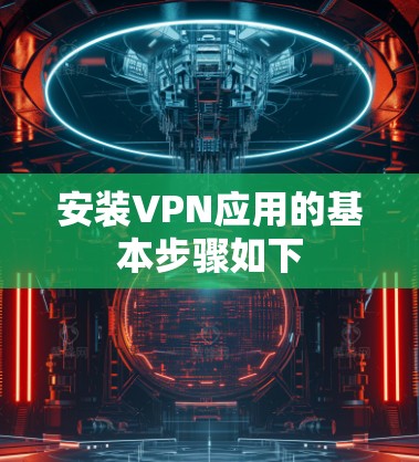 安装VPN应用的基本步骤如下 安装VPN应用的基本步骤如下