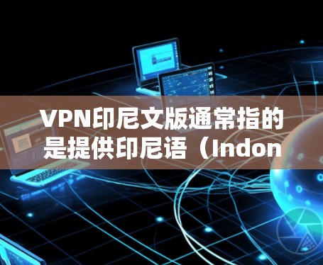VPN印尼文版通常指的是提供印尼语(Indonesian)的VPN服务,这些服务主要用于在线观看印尼本地内容,如视频、新闻等。这类VPN通常支持多种语言选择,用户可以根据自己的需求选择合适的语言服务 VPN印尼文版通常指的是提供印尼语(Indonesian)的VPN服务,这些服务主要用于在线观看印尼本地内容,如视频、新闻等。这类VPN通常支持多种语言选择,用户可以根据自己的需求选择合适的语言服务