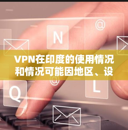 VPN在印度的使用情况和情况可能因地区、设备和用户的需求有所不同。以下是一些关于VPN在印度的常见信息和建议
