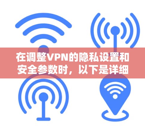 在调整VPN的隐私设置和安全参数时,以下是详细的步骤指南 在调整VPN的隐私设置和安全参数时,以下是详细的步骤指南