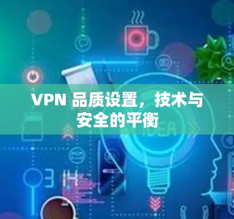 VPN 品质设置,技术与安全的平衡 VPN 品质设置,技术与安全的平衡