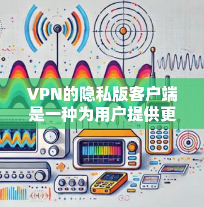 VPN的隐私版客户端是一种为用户提供更详细隐私信息的VPN服务,通常包括详细访问记录、cookies 等功能。以下是下载隐私版客户端的步骤指南 VPN的隐私版客户端是一种为用户提供更详细隐私信息的VPN服务,通常包括详细访问记录、cookies 等功能。以下是下载隐私版客户端的步骤指南