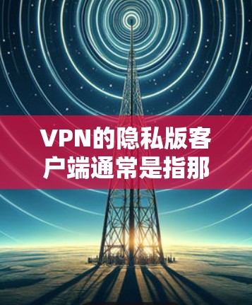 VPN的隐私版客户端通常是指那些不公开个人数据或IP地址的客户端。以下是一些提供安全和隐私保护的 VPN 案例,这些客户端可以根据您的需求选择 VPN的隐私版客户端通常是指那些不公开个人数据或IP地址的客户端。以下是一些提供安全和隐私保护的 VPN 案例,这些客户端可以根据您的需求选择