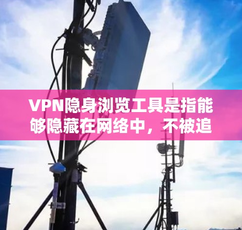 VPN隐身浏览工具是指能够隐藏在网络中，不被追踪或检测的VPN服务工具。这些工具通常允许用户通过网络浏览-content或下载文件，而无需被监控或追踪。以下是关于VPN隐身浏览工具的一些关键点