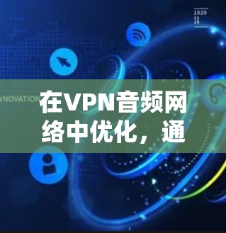 在VPN音频网络中优化，通常需要从多个角度入手，以确保音频质量稳定、延迟低、连接流畅。以下是一些常用的 VPN 音频网络优化方法